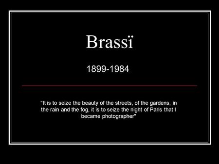 Brassï 1899-1984 It is to seize the beauty of the streets, of the gardens, in the rain and the fog, it is to seize the night of Paris that I became photographer