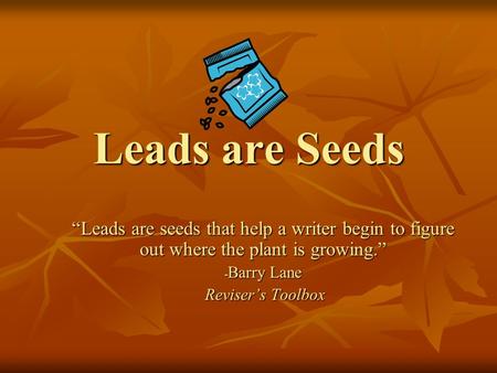 Leads are Seeds “Leads are seeds that help a writer begin to figure out where the plant is growing.” Barry Lane Reviser’s Toolbox.