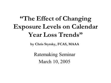 “The Effect of Changing Exposure Levels on Calendar Year Loss Trends” by Chris Styrsky, FCAS, MAAA Ratemaking Seminar March 10, 2005.