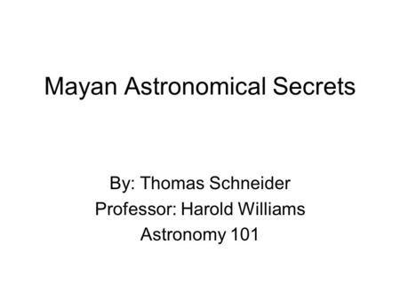 Mayan Astronomical Secrets By: Thomas Schneider Professor: Harold Williams Astronomy 101.