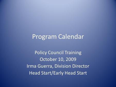 Program Calendar Policy Council Training October 10, 2009 Irma Guerra, Division Director Head Start/Early Head Start.