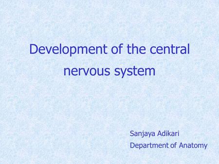 Development of the central nervous system Sanjaya Adikari Department of Anatomy.