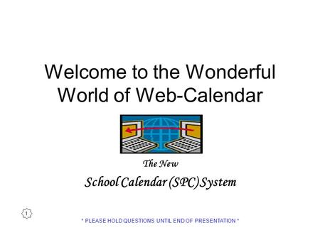 Welcome to the Wonderful World of Web-Calendar The New School Calendar (SPC) System 1 * PLEASE HOLD QUESTIONS UNTIL END OF PRESENTATION *