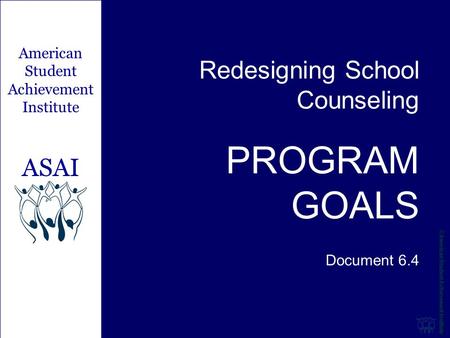 Redesigning School Counseling PROGRAM GOALS Document 6.4 American Student Achievement Institute ASAI.