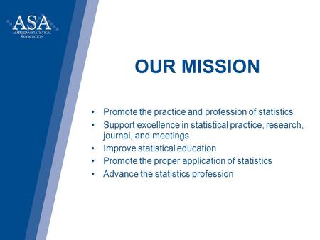 OUR MISSION Promote the practice and profession of statistics Support excellence in statistical practice, research, journal, and meetings Improve statistical.
