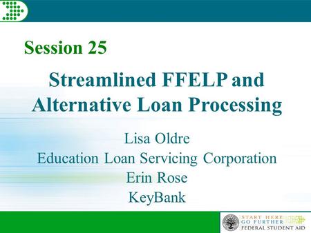 Session 25 Streamlined FFELP and Alternative Loan Processing Lisa Oldre Education Loan Servicing Corporation Erin Rose KeyBank.