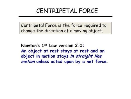 CENTRIPETAL FORCE Centripetal Force is the force required to change the direction of a moving object. Newton’s 1 st Law version 2.0: An object at rest.