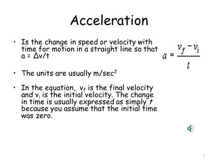 1 Acceleration Is the change in speed or velocity with time for motion in a straight line so that a = ∆v/t The units are usually m/sec 2 In the equation,