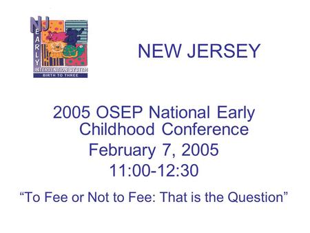 2005 OSEP National Early Childhood Conference February 7, 2005 11:00-12:30 “To Fee or Not to Fee: That is the Question” NEW JERSEY.