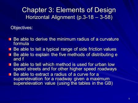 1 Chapter 3: Elements of Design Horizontal Alignment (p.3-18 – 3-58) Be able to derive the minimum radius of a curvature formula Be able to tell a typical.