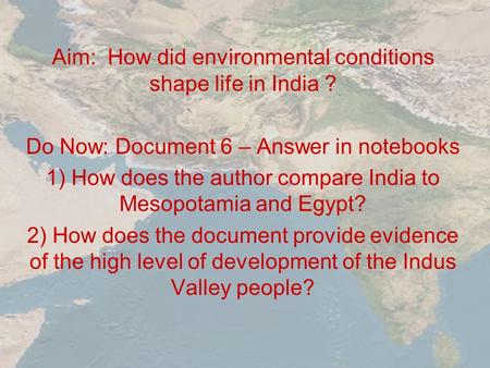 Aim: How did environmental conditions shape life in India ? Do Now: Document 6 – Answer in notebooks 1) How does the author compare India to Mesopotamia.