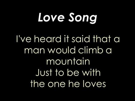 Love Song I've heard it said that a man would climb a mountain Just to be with the one he loves.