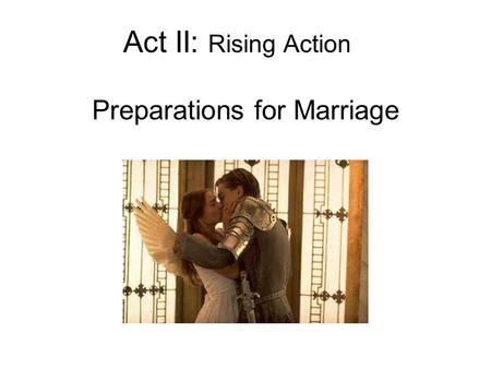 Act II: Rising Action Preparations for Marriage. Act II, Prologue Sonnet –Romeo has forgotten Rosaline –He and Juliet have fallen in love –Their families.