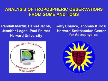 ANALYSIS OF TROPOSPHERIC OBSERVATIONS FROM GOME AND TOMS Randall Martin, Daniel Jacob, Jennifer Logan, Paul Palmer Harvard University Kelly Chance, Thomas.
