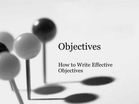 Objectives How to Write Effective Objectives. Objective Upon completion of this presentation, you will be able to: –write effective objectives.