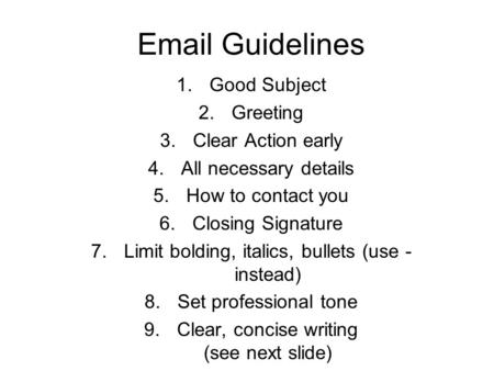Email Guidelines 1.Good Subject 2.Greeting 3.Clear Action early 4.All necessary details 5.How to contact you 6.Closing Signature 7.Limit bolding, italics,