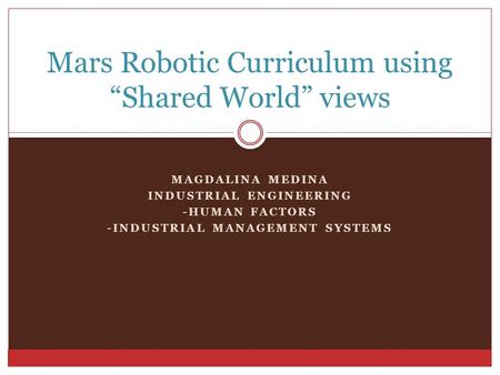 MAGDALINA MEDINA INDUSTRIAL ENGINEERING -HUMAN FACTORS -INDUSTRIAL MANAGEMENT SYSTEMS Mars Robotic Curriculum using “Shared World” views.