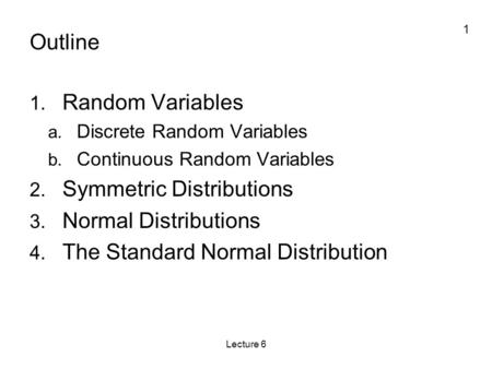1 Lecture 6 Outline 1. Random Variables a. Discrete Random Variables b. Continuous Random Variables 2. Symmetric Distributions 3. Normal Distributions.