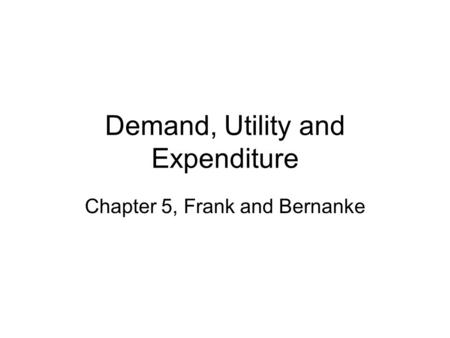 Demand, Utility and Expenditure Chapter 5, Frank and Bernanke.