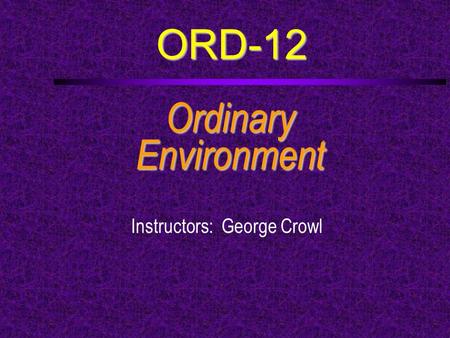ORD-12 OrdinaryEnvironment Instructors: George Crowl.