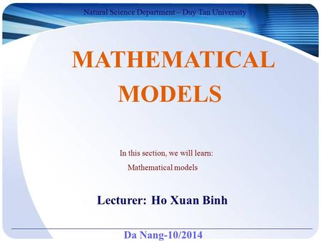 Da Nang-10/2014 Natural Science Department – Duy Tan University Lecturer: Ho Xuan Binh MATHEMATICAL MODELS In this section, we will learn: Mathematical.