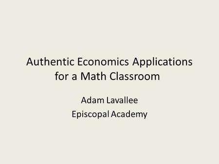 Authentic Economics Applications for a Math Classroom Adam Lavallee Episcopal Academy.