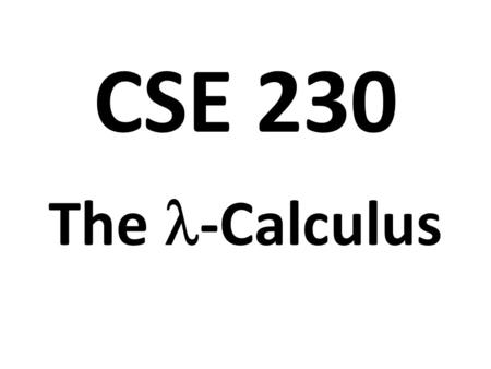 CSE 230 The -Calculus. Background Developed in 1930’s by Alonzo Church Studied in logic and computer science Test bed for procedural and functional PLs.