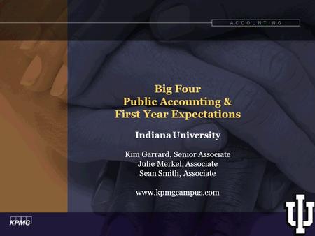 A C C O U N T I N G Big Four Public Accounting & First Year Expectations Indiana University Kim Garrard, Senior Associate Julie Merkel, Associate Sean.