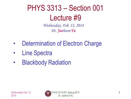1 PHYS 3313 – Section 001 Lecture #9 Wednesday, Feb. 12, 2014 Dr. Jaehoon Yu Determination of Electron Charge Line Spectra Blackbody Radiation Wednesday,