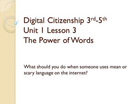 Digital Citizenship 3 rd -5 th Unit 1 Lesson 3 The Power of Words What should you do when someone uses mean or scary language on the internet?