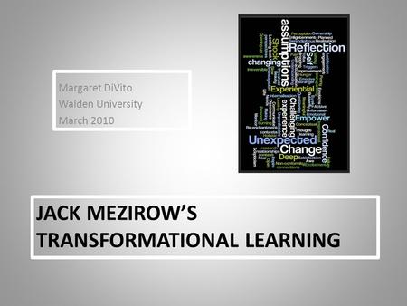JACK MEZIROW’S TRANSFORMATIONAL LEARNING Margaret DiVito Walden University March 2010.
