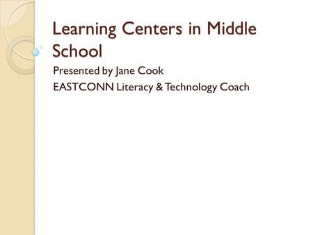 Learning Centers in Middle School Presented by Jane Cook EASTCONN Literacy & Technology Coach.