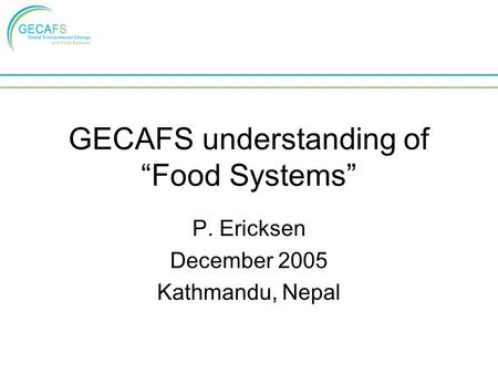 GECAFS understanding of “Food Systems” P. Ericksen December 2005 Kathmandu, Nepal.