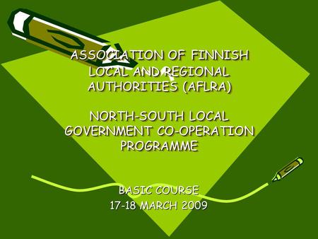 ASSOCIATION OF FINNISH LOCAL AND REGIONAL AUTHORITIES (AFLRA) NORTH-SOUTH LOCAL GOVERNMENT CO-OPERATION PROGRAMME BASIC COURSE 17-18 MARCH 2009.