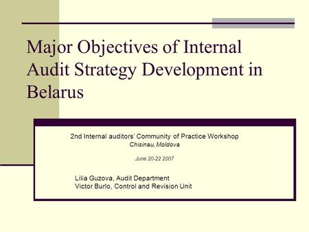 Major Objectives of Internal Audit Strategy Development in Belarus 2nd Internal auditors’ Community of Practice Workshop Chisinau, Moldova June 20-22 2007.