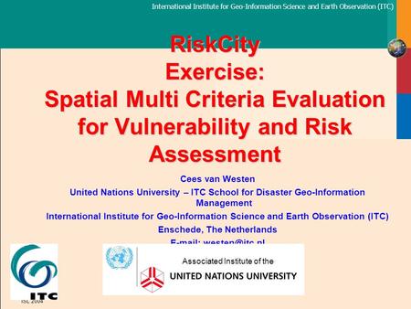 International Institute for Geo-Information Science and Earth Observation (ITC) ISL 2004 RiskCity Exercise: Spatial Multi Criteria Evaluation for Vulnerability.