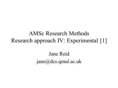 AMSc Research Methods Research approach IV: Experimental [1] Jane Reid
