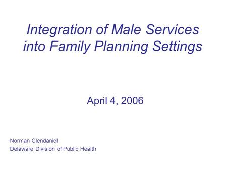 Integration of Male Services into Family Planning Settings April 4, 2006 Norman Clendaniel Delaware Division of Public Health.