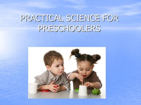 PRACTICAL SCIENCE FOR PRESCHOOLERS. Young children are natural scientist who observe the people, animals, and objects in their environment; conduct experiments;