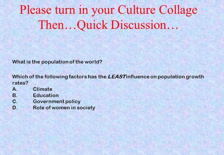 Please turn in your Culture Collage Then…Quick Discussion… What is the population of the world? Which of the following factors has the LEAST influence.