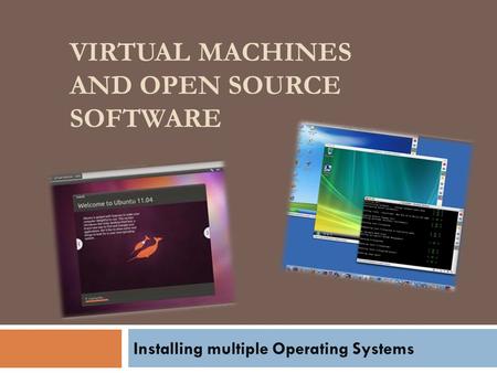 VIRTUAL MACHINES AND OPEN SOURCE SOFTWARE Installing multiple Operating Systems.