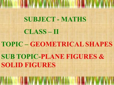 SUBJECT - MATHS CLASS – II TOPIC – GEOMETRICAL SHAPES SUB TOPIC-PLANE FIGURES & SOLID FIGURES.