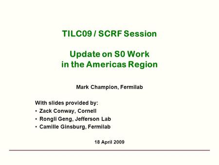 TILC09 / SCRF Session Update on S0 Work in the Americas Region Mark Champion, Fermilab With slides provided by: Zack Conway, Cornell Rongli Geng, Jefferson.