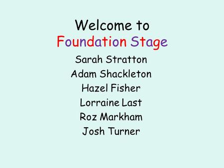 Welcome to Foundation Stage Sarah Stratton Adam Shackleton Hazel Fisher Lorraine Last Roz Markham Josh Turner.