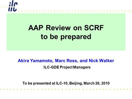 AAP Review on SCRF to be prepared Akira Yamamoto, Marc Ross, and Nick Walker ILC-GDE Project Managers To be presented at ILC-10, Beijing, March 26, 2010.