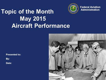 Presented to: By: Date: Federal Aviation Administration Topic of the Month May 2015 Aircraft Performance.