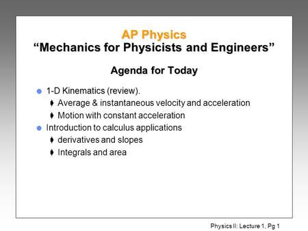 Physics II: Lecture 1, Pg 1 AP Physics “Mechanics for Physicists and Engineers” Agenda for Today l 1-D Kinematics (review). çAverage & instantaneous velocity.