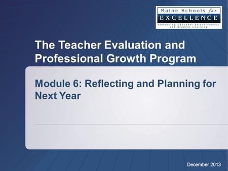 The Teacher Evaluation and Professional Growth Program Module 6: Reflecting and Planning for Next Year December 2013.