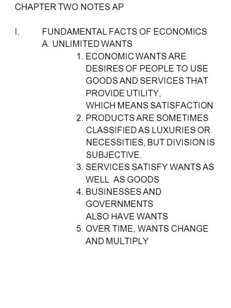 CHAPTER TWO NOTES AP I.FUNDAMENTAL FACTS OF ECONOMICS A. UNLIMITED WANTS 1. ECONOMIC WANTS ARE DESIRES OF PEOPLE TO USE GOODS AND SERVICES THAT PROVIDE.
