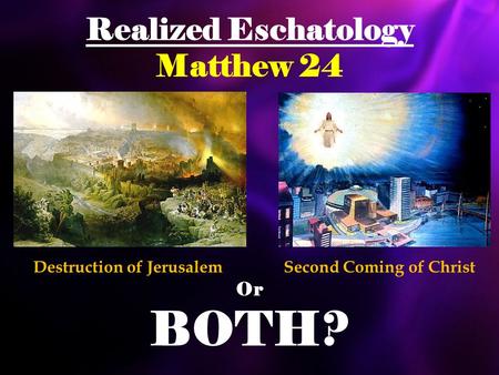Realized Eschatology Matthew 24 Or BOTH? Destruction of JerusalemSecond Coming of Christ.